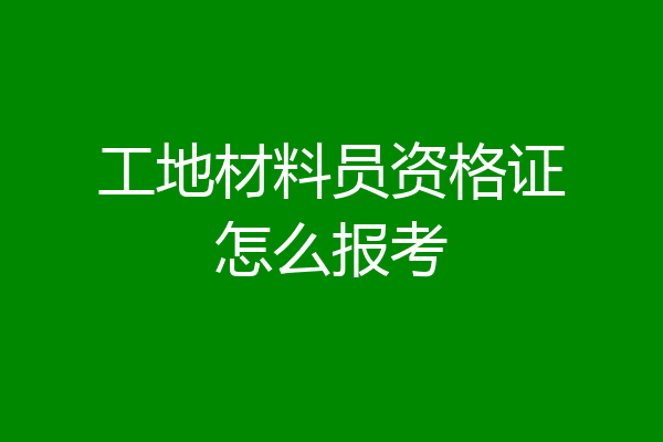 工地材料员资格证怎么报考