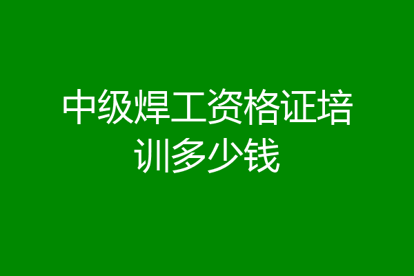 中级焊工资格证培训多少钱