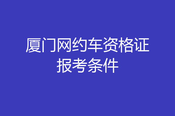 厦门网约车资格证报考条件