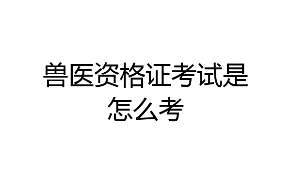 兽医资格证考试是怎么考