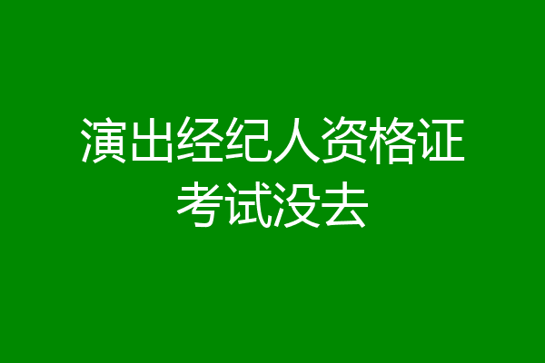 演出经纪人资格证考试没去