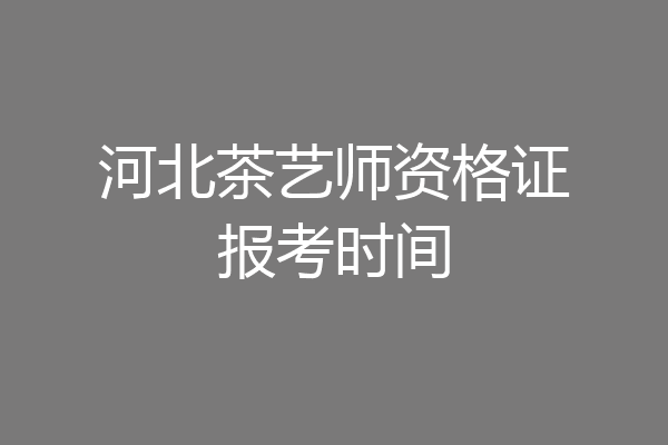 河北茶艺师资格证报考时间