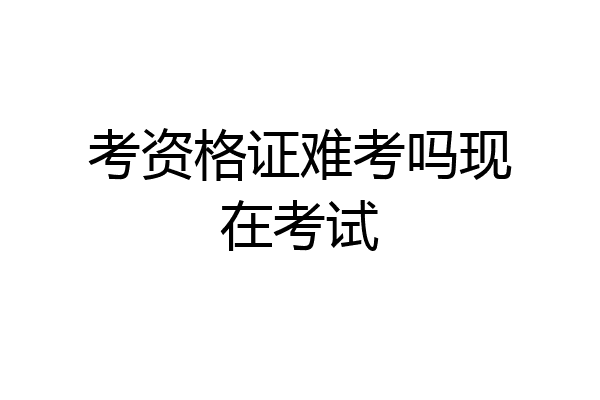 考资格证难考吗现在考试