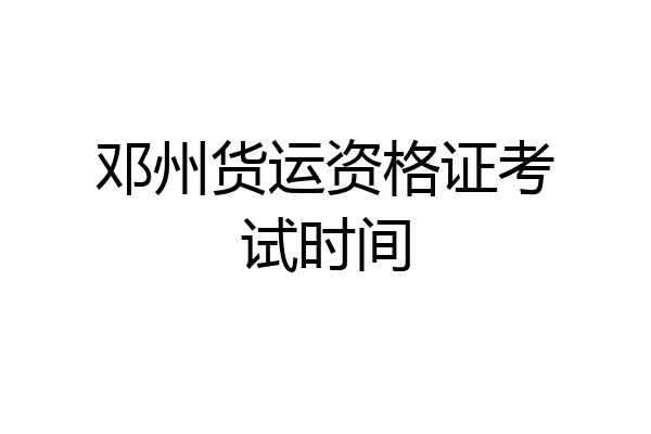 邓州货运资格证考试时间