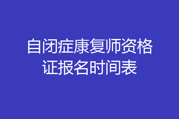 自闭症康复师资格证报名时间表