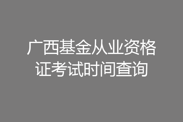广西基金从业资格证考试时间查询