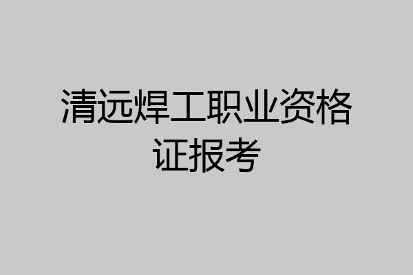 清远焊工职业资格证报考