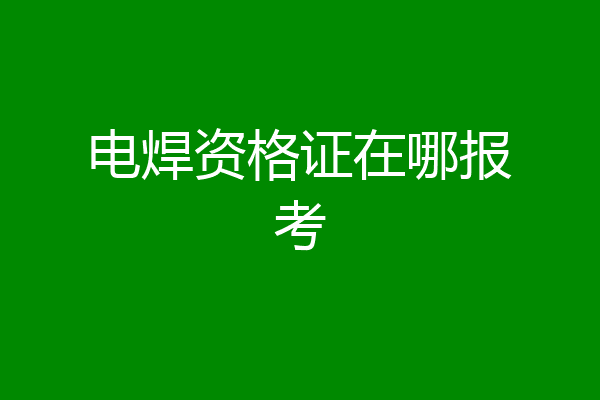 电焊资格证在哪报考