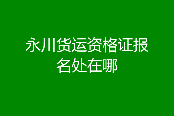 永川货运资格证报名处在哪