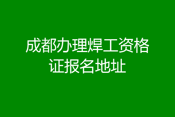 成都办理焊工资格证报名地址