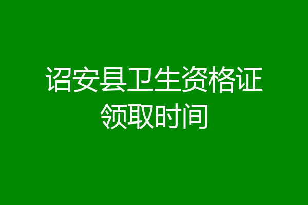 诏安县卫生资格证领取时间