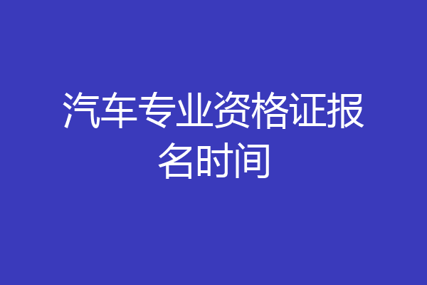 汽车专业资格证报名时间
