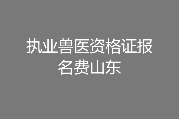 执业兽医资格证报名费山东
