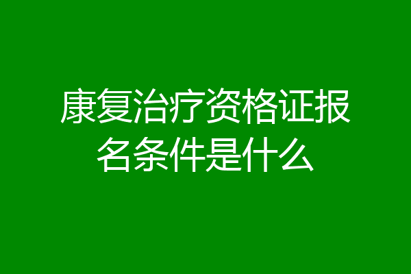 康复治疗资格证报名条件是什么