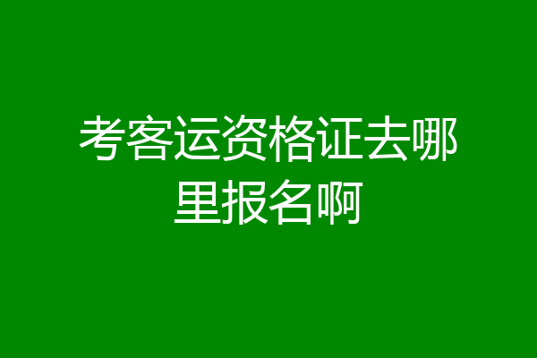 考客运资格证去哪里报名啊