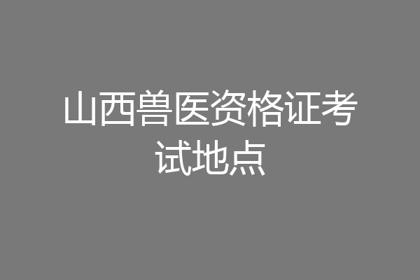 山西兽医资格证考试地点
