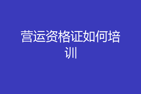 营运资格证如何培训