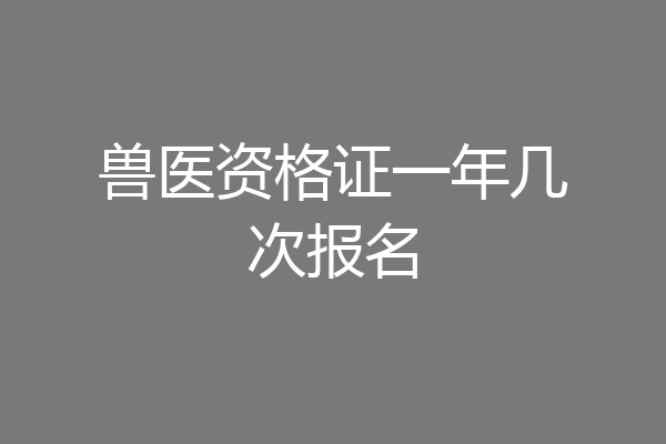 兽医资格证一年几次报名