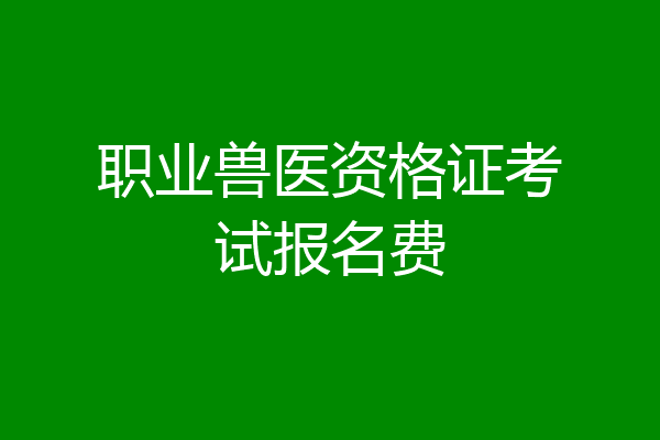 职业兽医资格证考试报名费