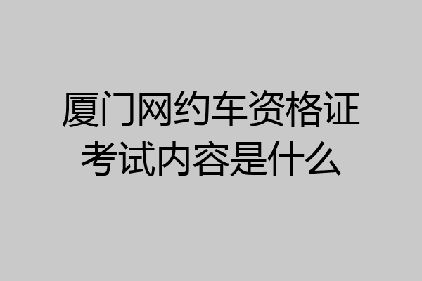 厦门网约车资格证考试内容是什么