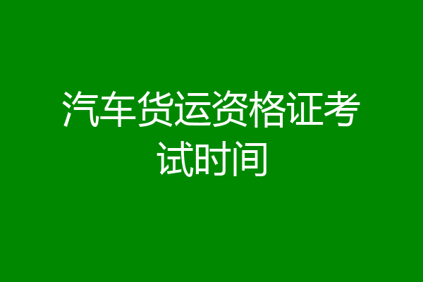 汽车货运资格证考试时间