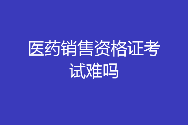 医药销售资格证考试难吗