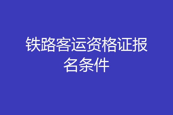 铁路客运资格证报名条件