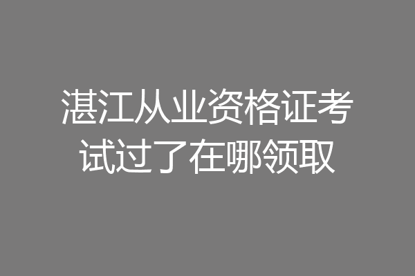 湛江从业资格证考试过了在哪领取