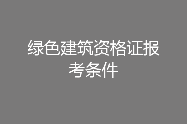 绿色建筑资格证报考条件