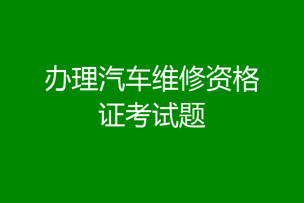 办理汽车维修资格证考试题