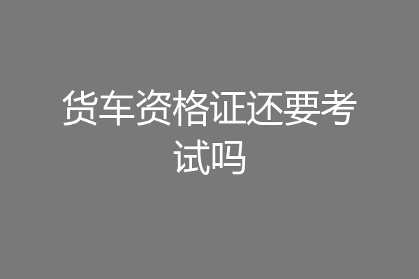 货车资格证还要考试吗