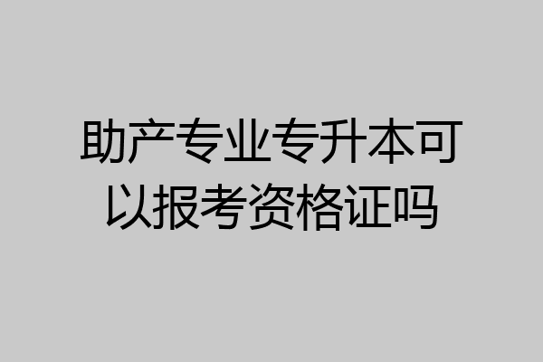 助产专业专升本可以报考资格证吗