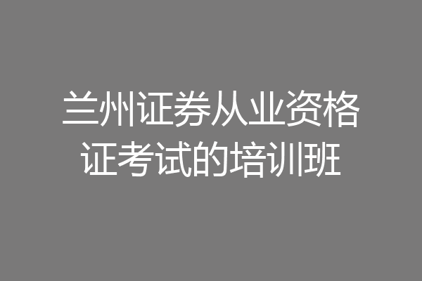 兰州证券从业资格证考试的培训班