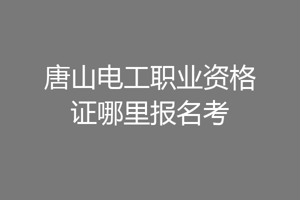 唐山电工职业资格证哪里报名考