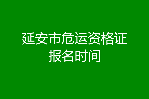 延安市危运资格证报名时间