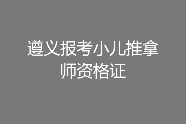 遵义报考小儿推拿师资格证