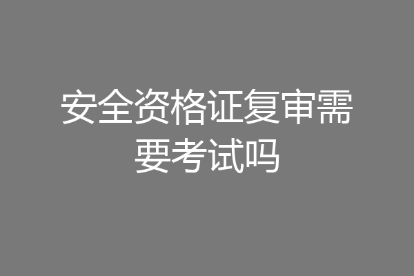 安全资格证复审需要考试吗