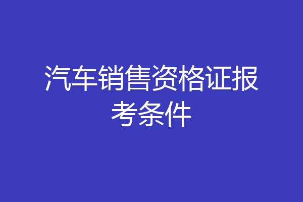 汽车销售资格证报考条件