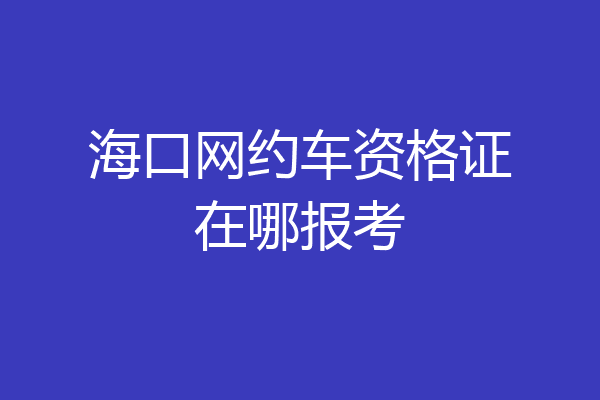 海口网约车资格证在哪报考