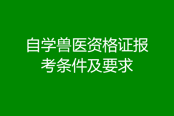 自学兽医资格证报考条件及要求