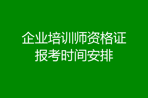 企业培训师资格证报考时间安排