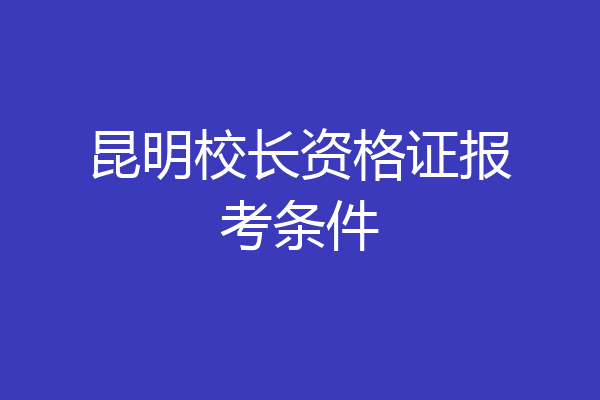 昆明校长资格证报考条件