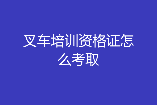 叉车培训资格证怎么考取