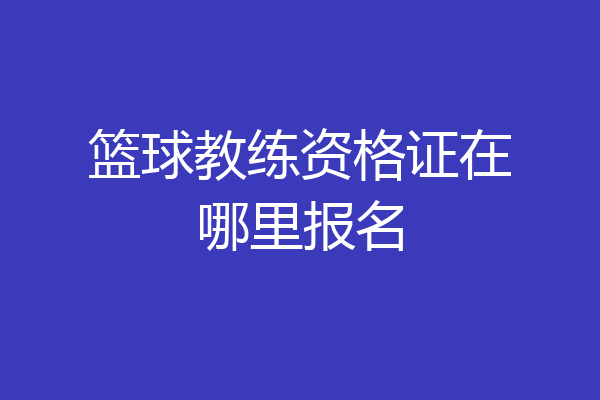 篮球教练资格证在哪里报名