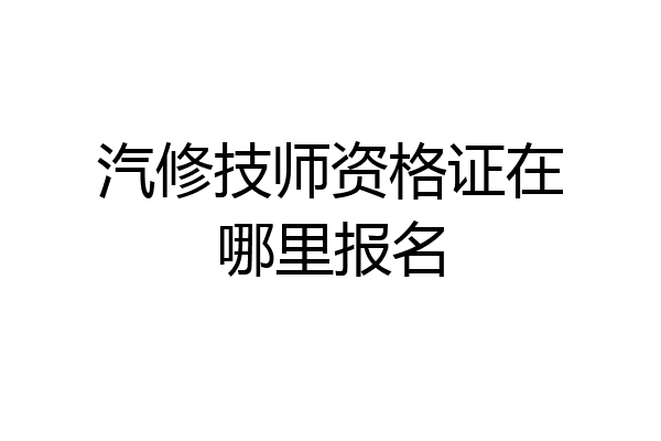 汽修技师资格证在哪里报名