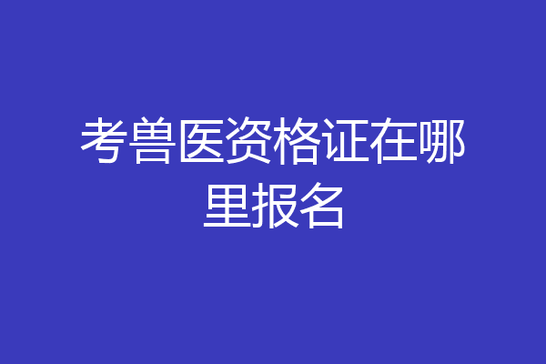 考兽医资格证在哪里报名