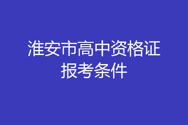 淮安市高中资格证报考条件