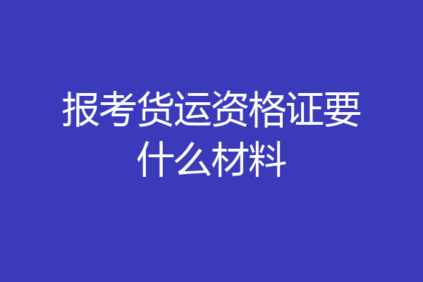 报考货运资格证要什么材料