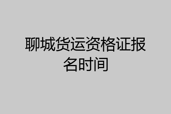 聊城货运资格证报名时间