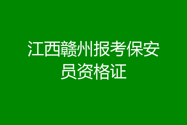 江西赣州报考保安员资格证